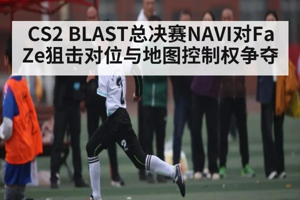 CS2 BLAST总决赛NAVI对FaZe狙击对位与地图控制权争夺
